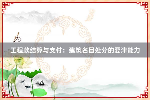 工程款结算与支付：建筑名目处分的要津能力