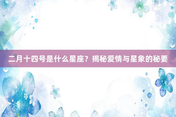 二月十四号是什么星座？揭秘爱情与星象的秘要