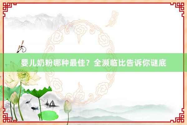 婴儿奶粉哪种最佳？全濒临比告诉你谜底