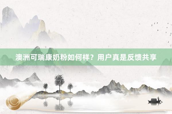 澳洲可瑞康奶粉如何样？用户真是反馈共享