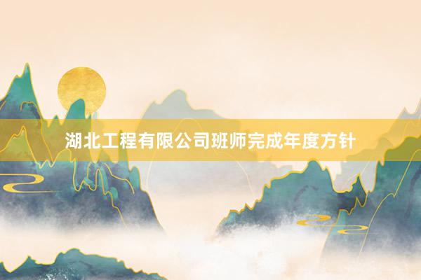 湖北工程有限公司班师完成年度方针