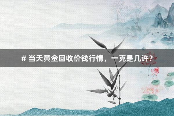 # 当天黄金回收价钱行情，一克是几许？